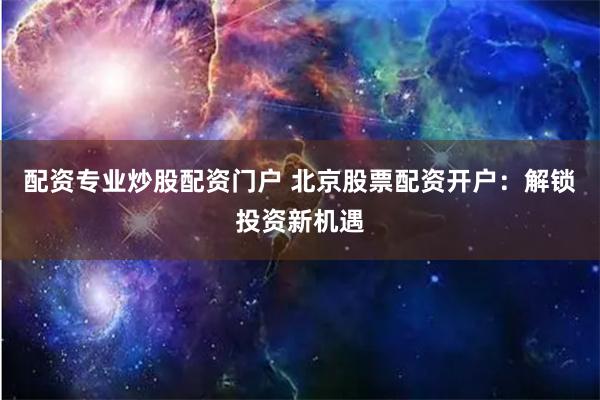 配资专业炒股配资门户 北京股票配资开户：解锁投资新机遇