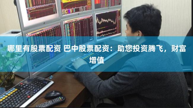 哪里有股票配资 巴中股票配资：助您投资腾飞，财富增值