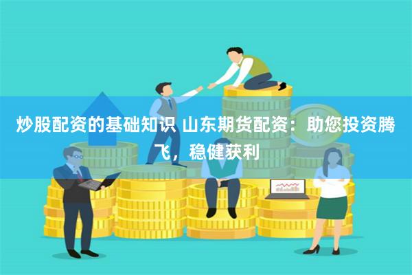 炒股配资的基础知识 山东期货配资：助您投资腾飞，稳健获利