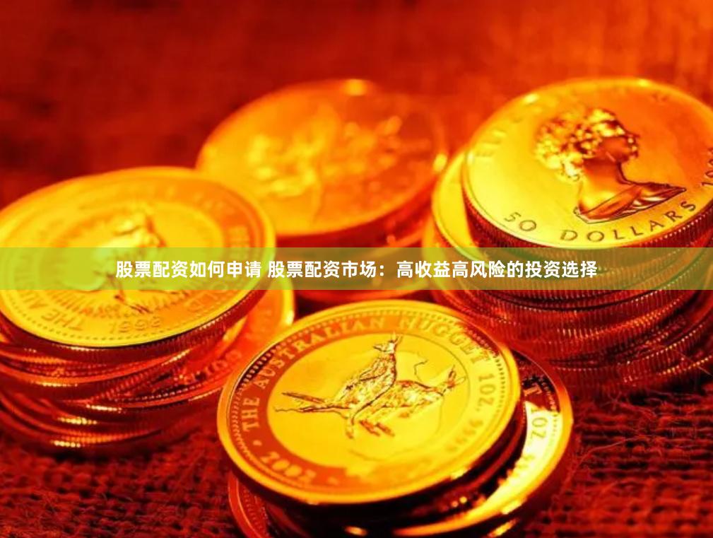 股票配资如何申请 股票配资市场：高收益高风险的投资选择
