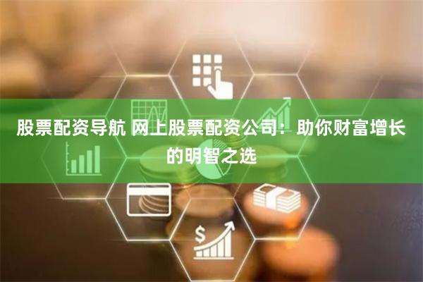 股票配资导航 网上股票配资公司：助你财富增长的明智之选