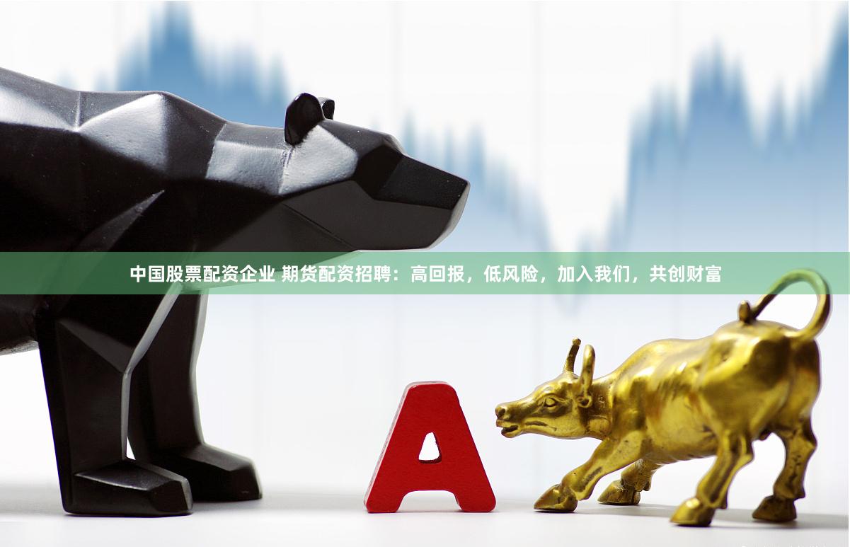 中国股票配资企业 期货配资招聘：高回报，低风险，加入我们，共创财富