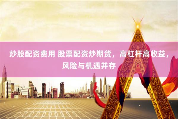 炒股配资费用 股票配资炒期货，高杠杆高收益，风险与机遇并存