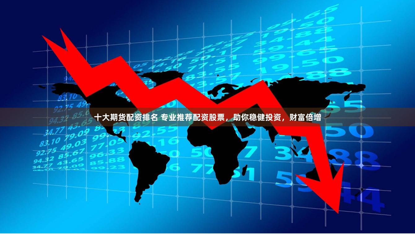 十大期货配资排名 专业推荐配资股票，助你稳健投资，财富倍增