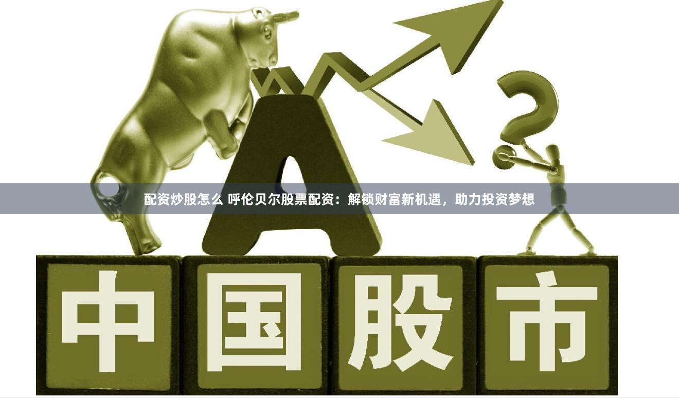 配资炒股怎么 呼伦贝尔股票配资：解锁财富新机遇，助力投资梦想