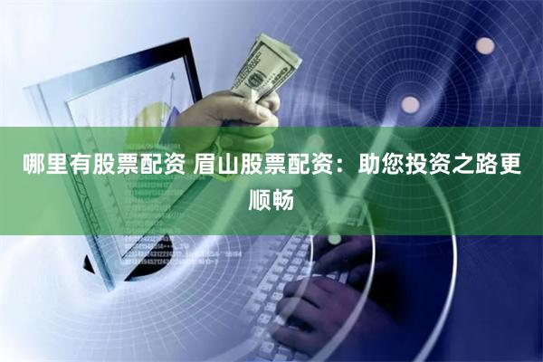 哪里有股票配资 眉山股票配资：助您投资之路更顺畅