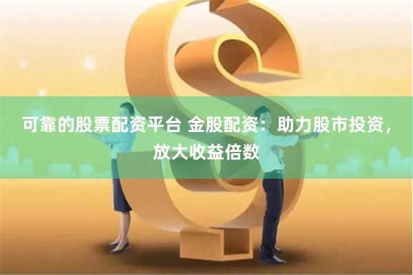 可靠的股票配资平台 金股配资：助力股市投资，放大收益倍数
