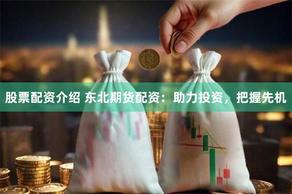 股票配资介绍 东北期货配资：助力投资，把握先机