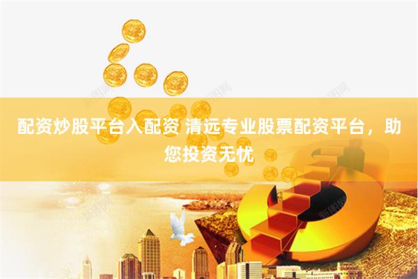 配资炒股平台入配资 清远专业股票配资平台，助您投资无忧