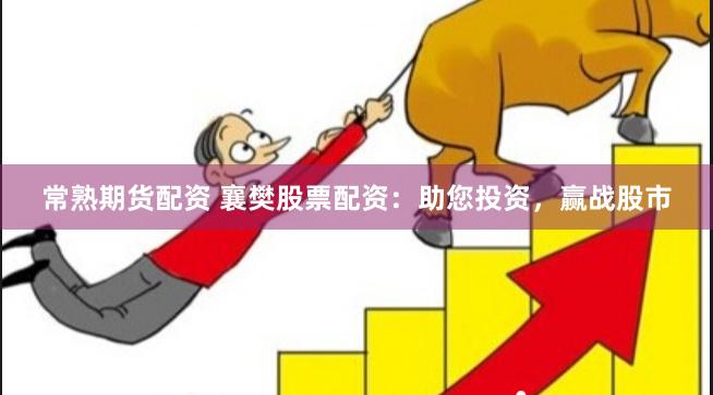 常熟期货配资 襄樊股票配资：助您投资，赢战股市