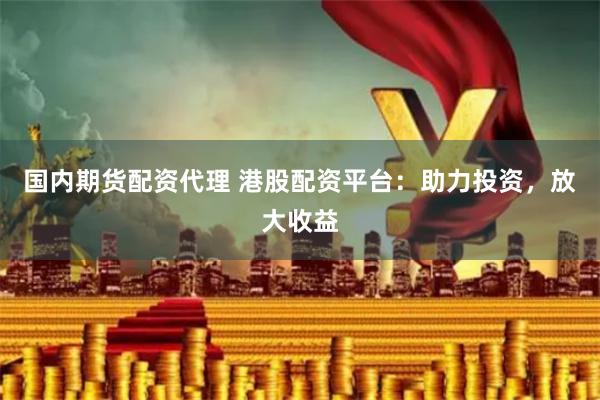国内期货配资代理 港股配资平台：助力投资，放大收益