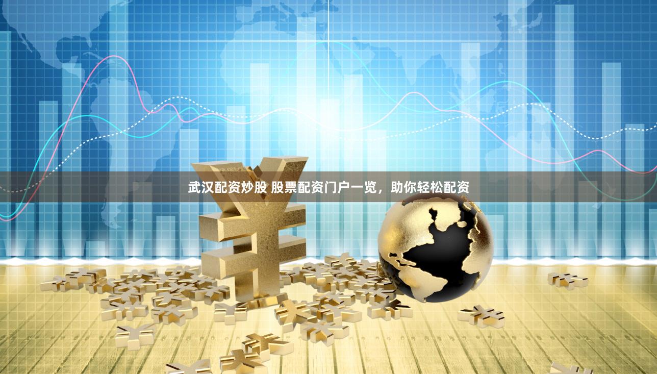 武汉配资炒股 股票配资门户一览，助你轻松配资