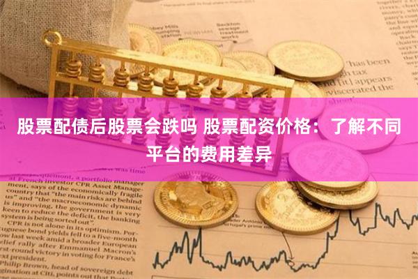 股票配债后股票会跌吗 股票配资价格：了解不同平台的费用差异