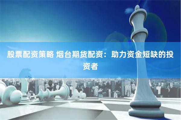 股票配资策略 烟台期货配资：助力资金短缺的投资者