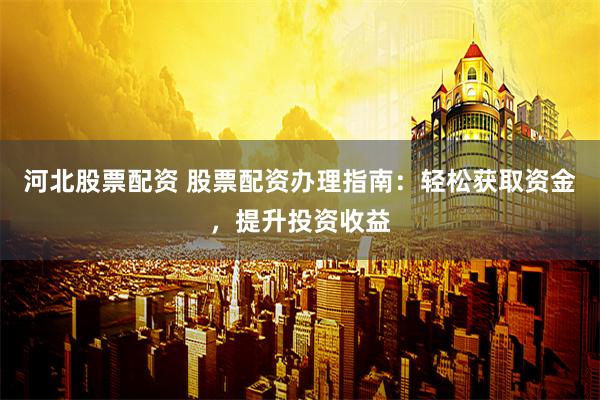 河北股票配资 股票配资办理指南：轻松获取资金，提升投资收益