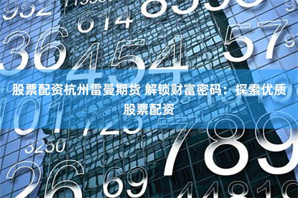 股票配资杭州雷曼期货 解锁财富密码：探索优质股票配资