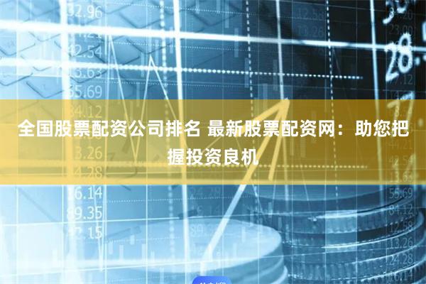 全国股票配资公司排名 最新股票配资网：助您把握投资良机