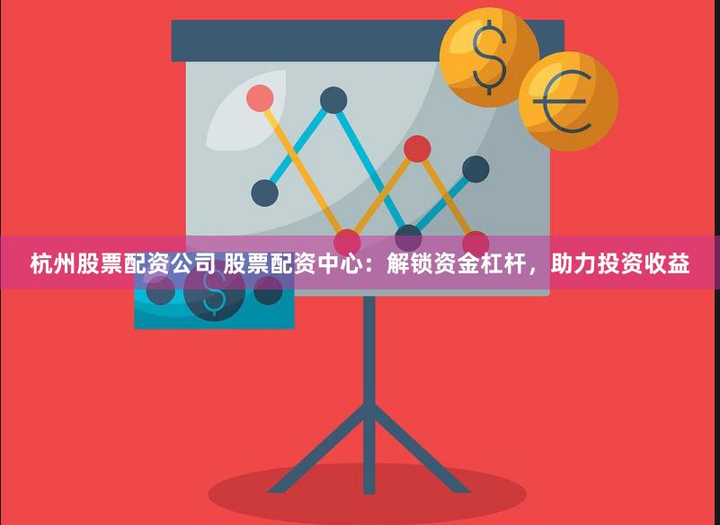 杭州股票配资公司 股票配资中心：解锁资金杠杆，助力投资收益