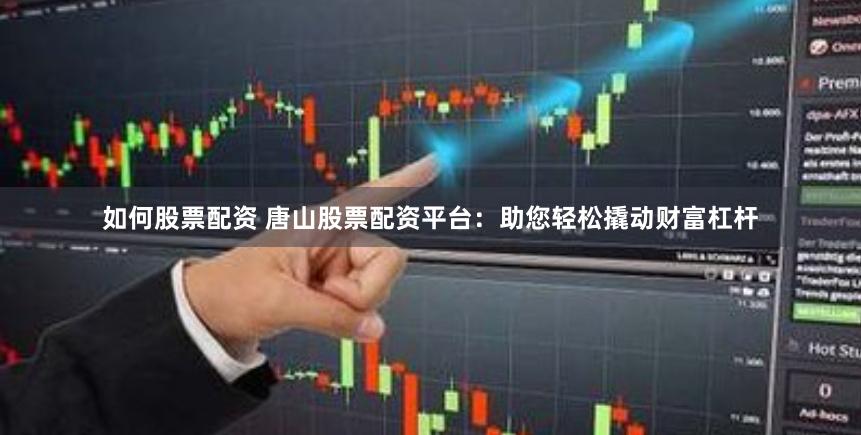 如何股票配资 唐山股票配资平台：助您轻松撬动财富杠杆