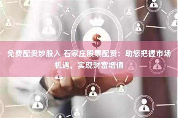 免费配资炒股入 石家庄股票配资：助您把握市场机遇，实现财富增值