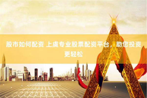 股市如何配资 上虞专业股票配资平台，助您投资更轻松