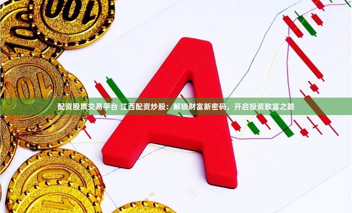 配资股票交易平台 江西配资炒股：解锁财富新密码，开启投资致富之路