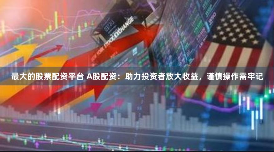 最大的股票配资平台 A股配资：助力投资者放大收益，谨慎操作需牢记