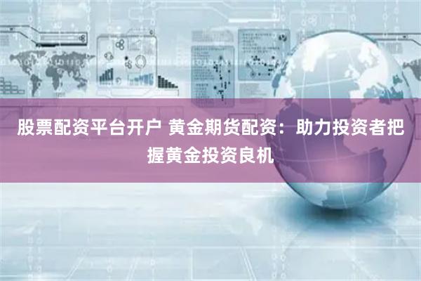 股票配资平台开户 黄金期货配资：助力投资者把握黄金投资良机