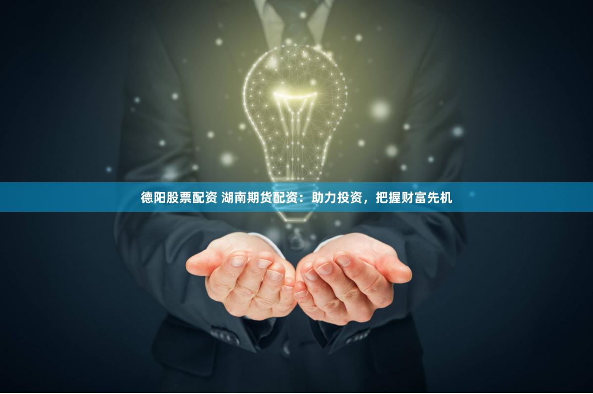 德阳股票配资 湖南期货配资：助力投资，把握财富先机