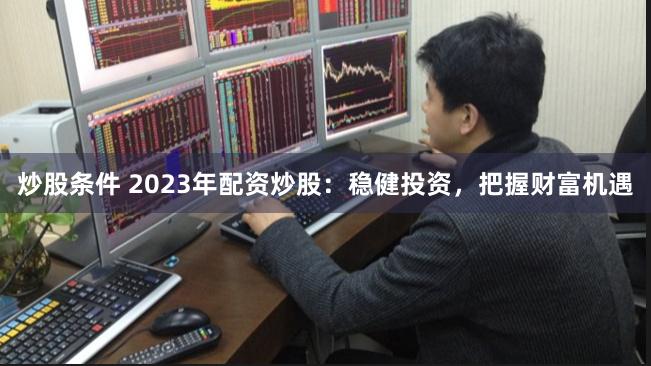 炒股条件 2023年配资炒股：稳健投资，把握财富机遇