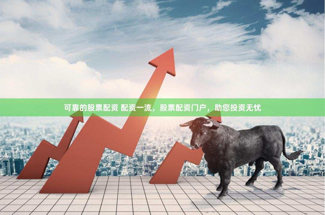 可靠的股票配资 配资一流，股票配资门户，助您投资无忧