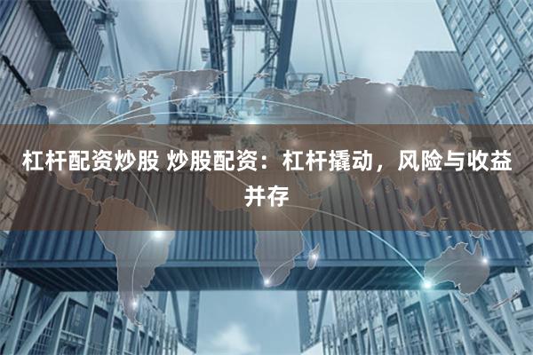 杠杆配资炒股 炒股配资：杠杆撬动，风险与收益并存