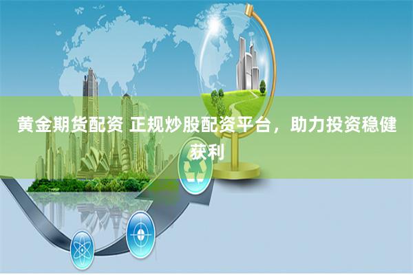 黄金期货配资 正规炒股配资平台，助力投资稳健获利