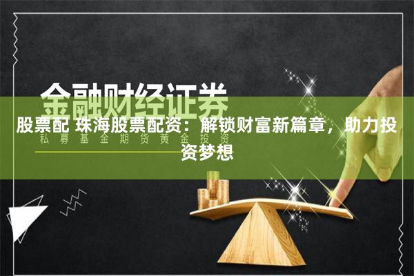 股票配 珠海股票配资：解锁财富新篇章，助力投资梦想