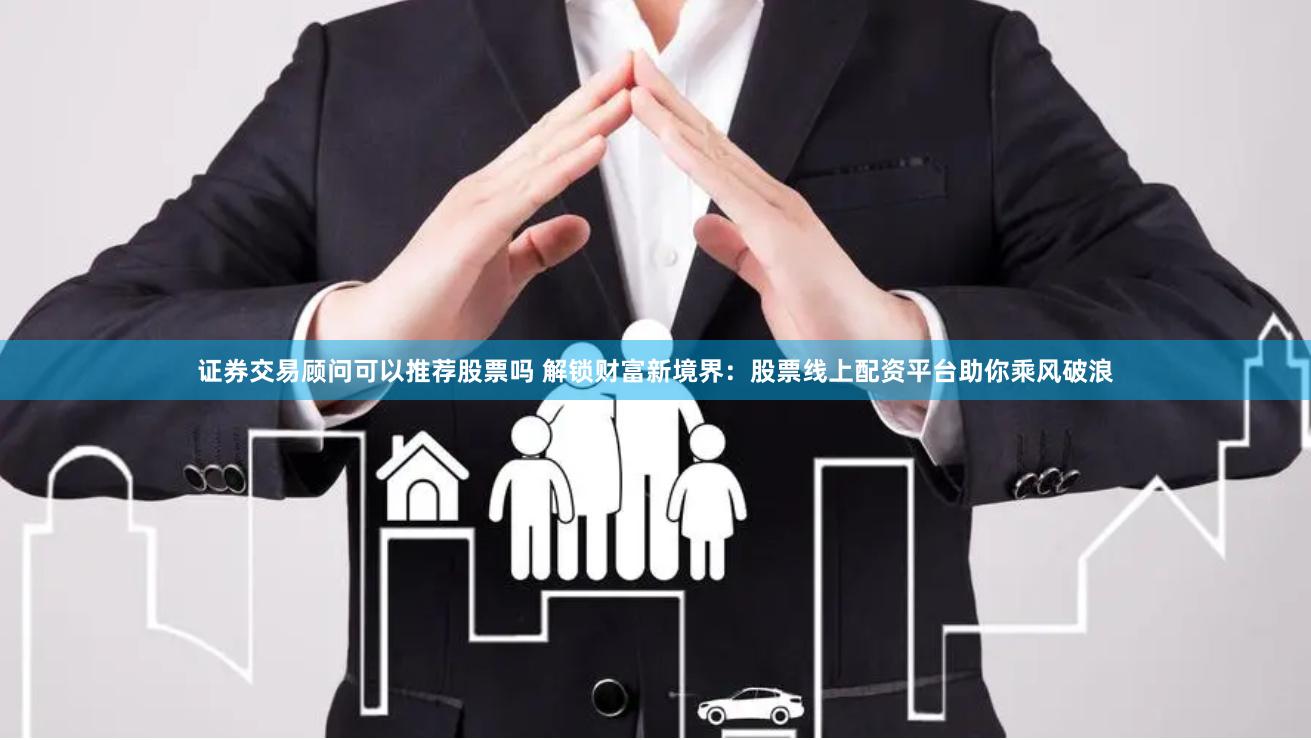 证券交易顾问可以推荐股票吗 解锁财富新境界：股票线上配资平台助你乘风破浪