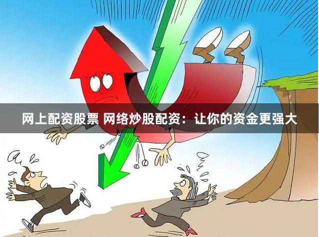 网上配资股票 网络炒股配资：让你的资金更强大