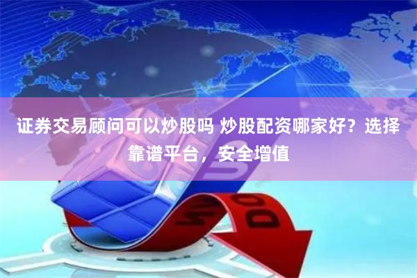 证券交易顾问可以炒股吗 炒股配资哪家好？选择靠谱平台，安全增值