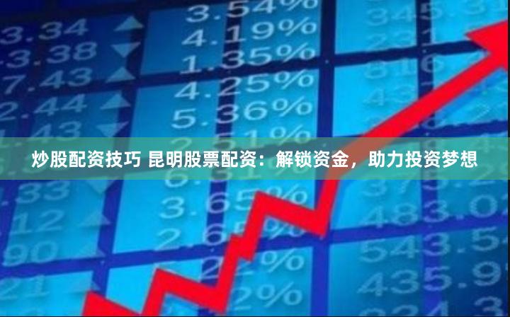 炒股配资技巧 昆明股票配资：解锁资金，助力投资梦想