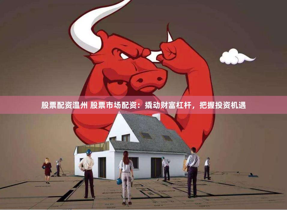 股票配资温州 股票市场配资：撬动财富杠杆，把握投资机遇