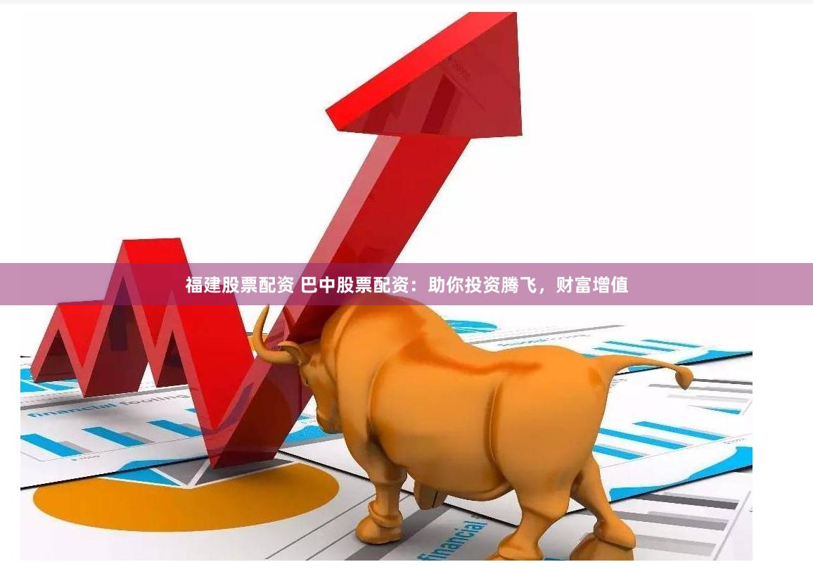 福建股票配资 巴中股票配资：助你投资腾飞，财富增值