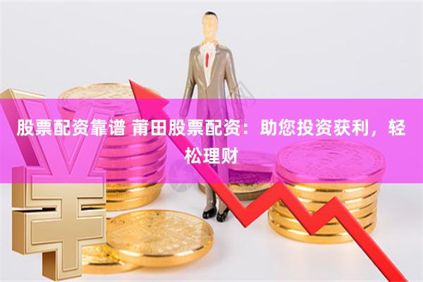 股票配资靠谱 莆田股票配资：助您投资获利，轻松理财