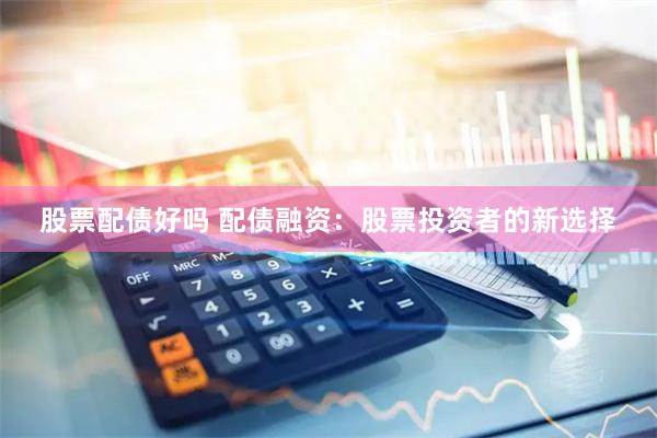 股票配债好吗 配债融资：股票投资者的新选择