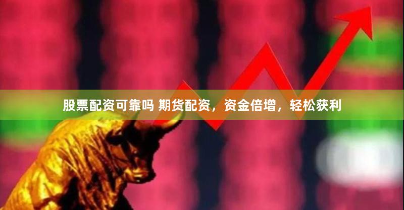 股票配资可靠吗 期货配资，资金倍增，轻松获利