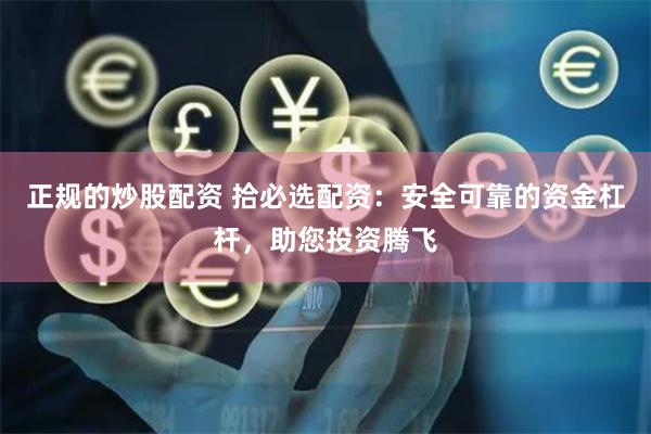 正规的炒股配资 拾必选配资：安全可靠的资金杠杆，助您投资腾飞
