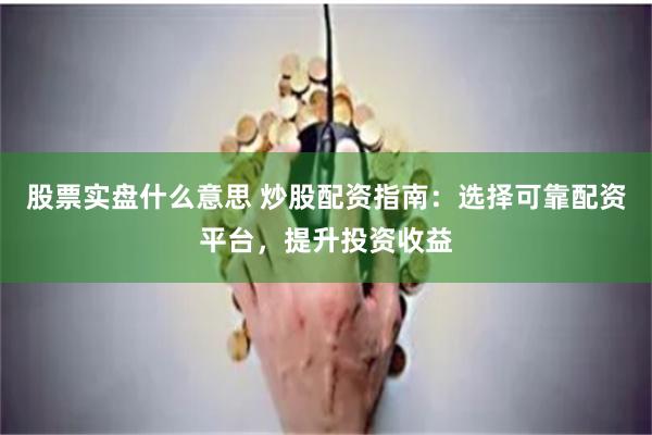 股票实盘什么意思 炒股配资指南：选择可靠配资平台，提升投资收益