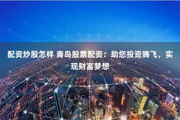 配资炒股怎样 青岛股票配资:助您投资腾飞,实现财富梦想