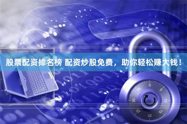 股票配资排名榜 配资炒股免费,助你轻松赚大钱!