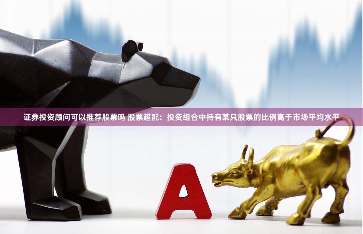 证券投资顾问可以推荐股票吗 股票超配:投资组合中持有某只股票的比例高于市场平均水平