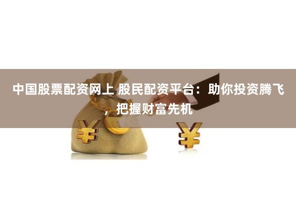 中国股票配资网上 股民配资平台:助你投资腾飞,把握财富先机