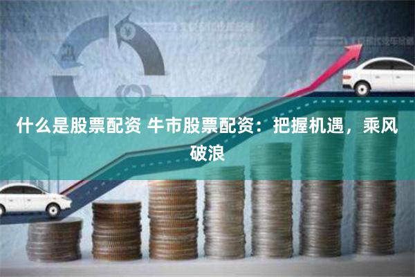 什么是股票配资 牛市股票配资:把握机遇,乘风破浪